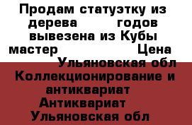 Продам статуэтку из дерева 50 -60 годов вывезена из Кубы мастер Jose Pereiro › Цена ­ 10 855 - Ульяновская обл. Коллекционирование и антиквариат » Антиквариат   . Ульяновская обл.